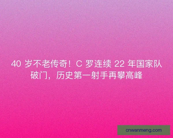 40 岁不老传奇！C 罗连续 22 年国家队破门，历史第一射手再攀高峰