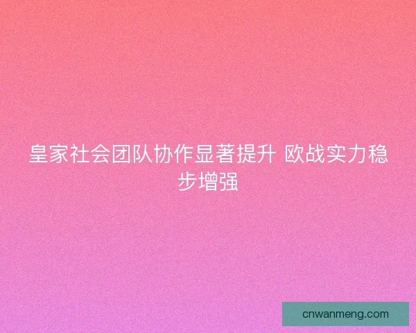 皇家社会团队协作显著提升 欧战实力稳步增强