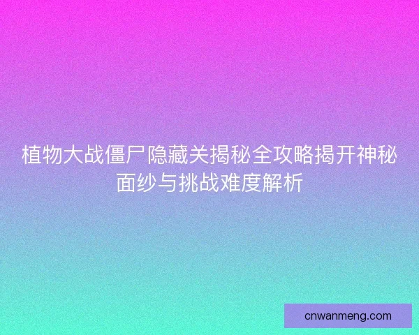 植物大战僵尸隐藏关揭秘全攻略揭开神秘面纱与挑战难度解析