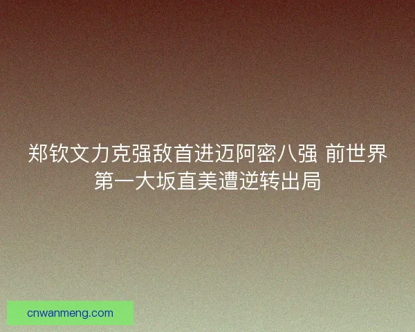 郑钦文力克强敌首进迈阿密八强 前世界第一大坂直美遭逆转出局