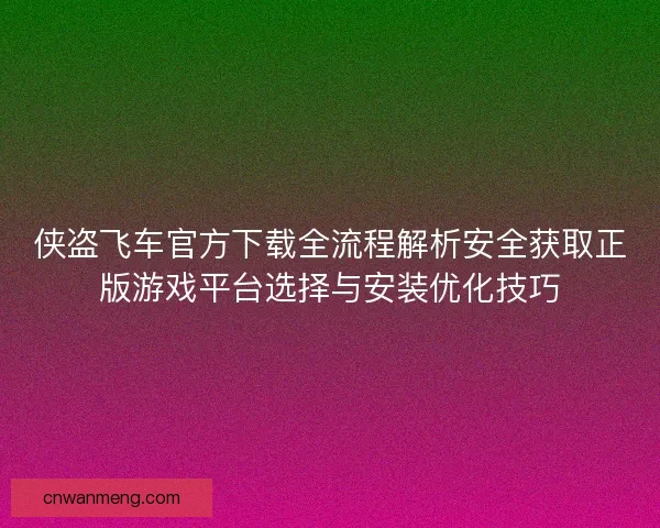侠盗飞车官方下载全流程解析安全获取正版游戏平台选择与安装优化技巧