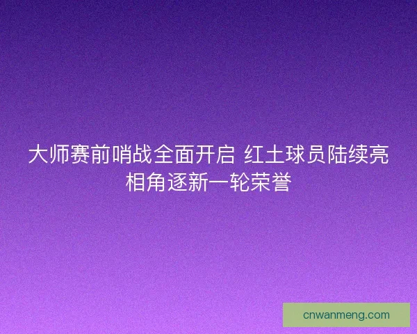 大师赛前哨战全面开启 红土球员陆续亮相角逐新一轮荣誉