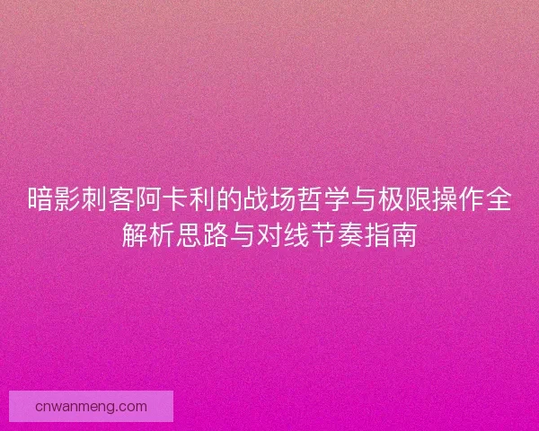 暗影刺客阿卡利的战场哲学与极限操作全解析思路与对线节奏指南