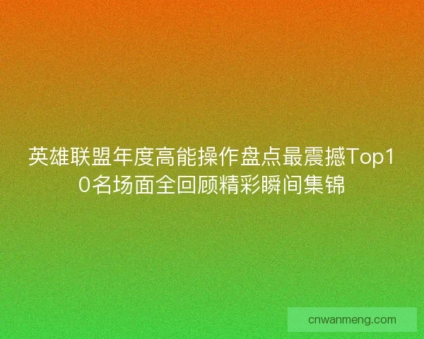 英雄联盟年度高能操作盘点最震撼Top10名场面全回顾精彩瞬间集锦