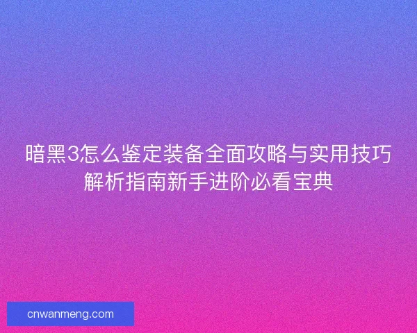 暗黑3怎么鉴定装备全面攻略与实用技巧解析指南新手进阶必看宝典