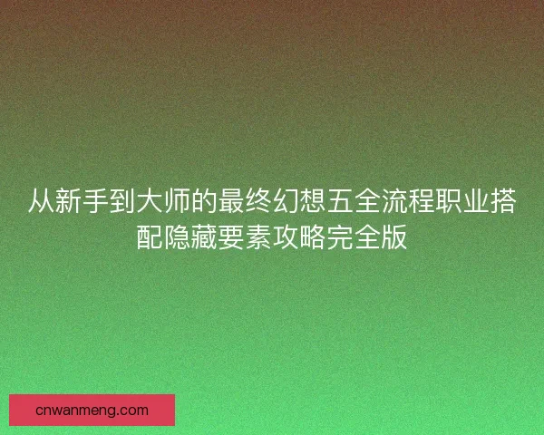 从新手到大师的最终幻想五全流程职业搭配隐藏要素攻略完全版