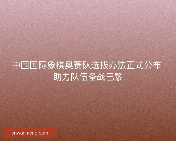 中国国际象棋奥赛队选拔办法正式公布 助力队伍备战巴黎