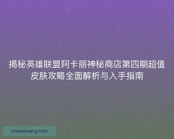 揭秘英雄联盟阿卡丽神秘商店第四期超值皮肤攻略全面解析与入手指南