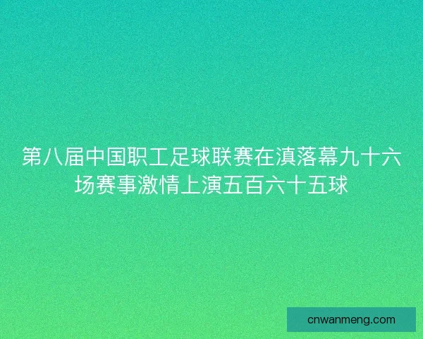 第八届中国职工足球联赛在滇落幕九十六场赛事激情上演五百六十五球
