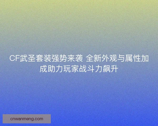 CF武圣套装强势来袭 全新外观与属性加成助力玩家战斗力飙升