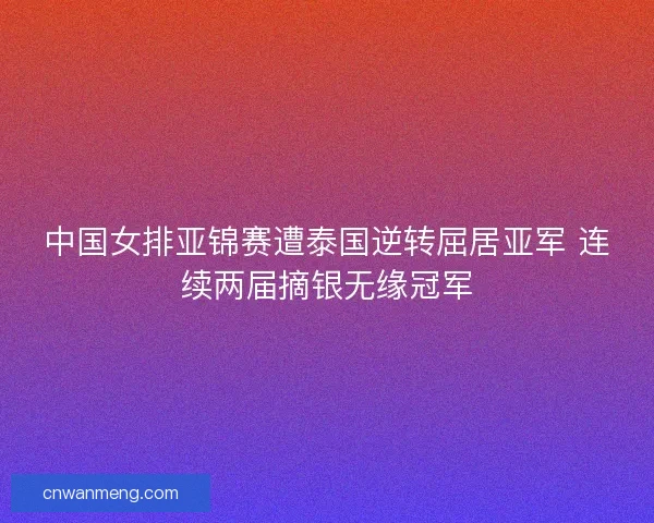 中国女排亚锦赛遭泰国逆转屈居亚军 连续两届摘银无缘冠军