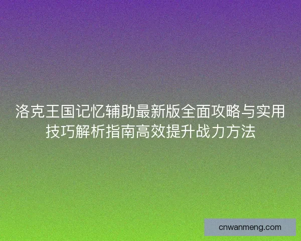 洛克王国记忆辅助最新版全面攻略与实用技巧解析指南高效提升战力方法