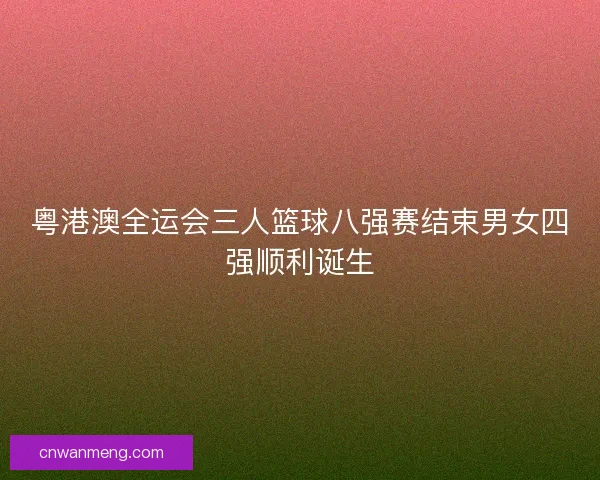 粤港澳全运会三人篮球八强赛结束男女四强顺利诞生