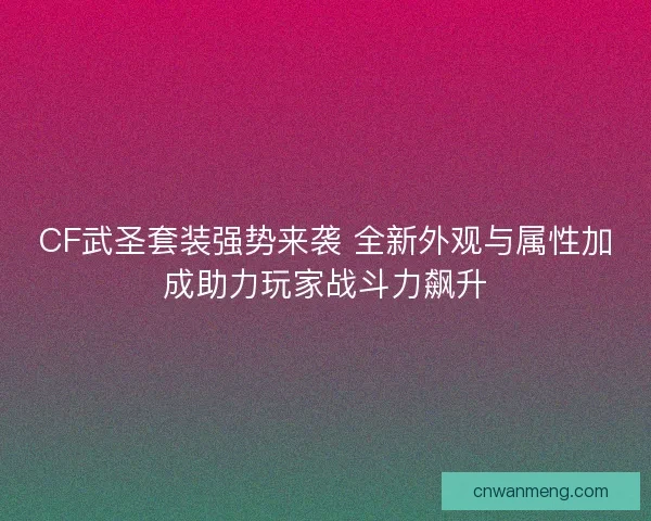 CF武圣套装强势来袭 全新外观与属性加成助力玩家战斗力飙升