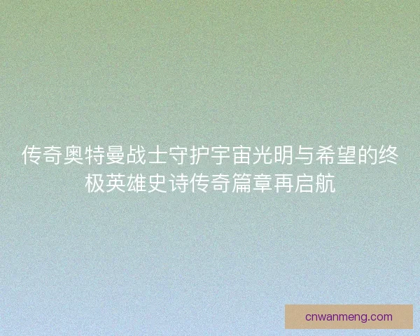 传奇奥特曼战士守护宇宙光明与希望的终极英雄史诗传奇篇章再启航