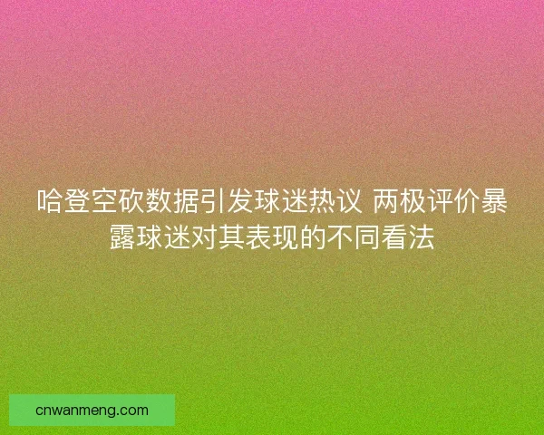 哈登空砍数据引发球迷热议 两极评价暴露球迷对其表现的不同看法