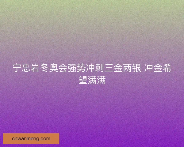 宁忠岩冬奥会强势冲刺三金两银 冲金希望满满