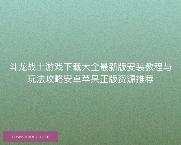 斗龙战士游戏下载大全最新版安装教程与玩法攻略安卓苹果正版资源推荐