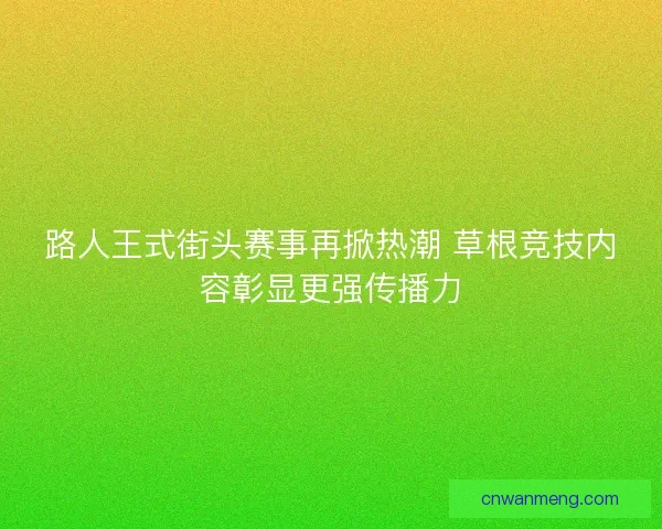 路人王式街头赛事再掀热潮 草根竞技内容彰显更强传播力