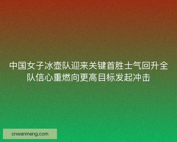 中国女子冰壶队迎来关键首胜士气回升全队信心重燃向更高目标发起冲击