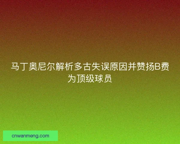 马丁奥尼尔解析多古失误原因并赞扬B费为顶级球员