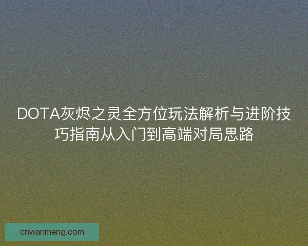 DOTA灰烬之灵全方位玩法解析与进阶技巧指南从入门到高端对局思路
