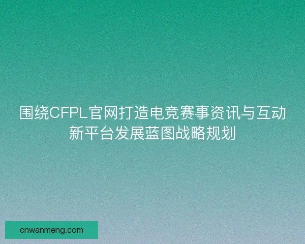 围绕CFPL官网打造电竞赛事资讯与互动新平台发展蓝图战略规划