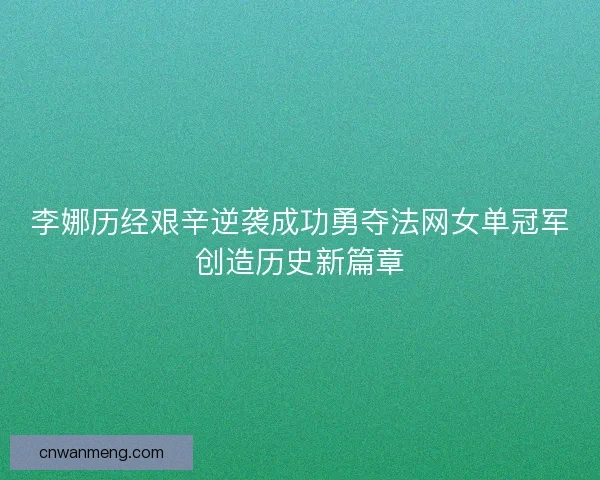 李娜历经艰辛逆袭成功勇夺法网女单冠军创造历史新篇章