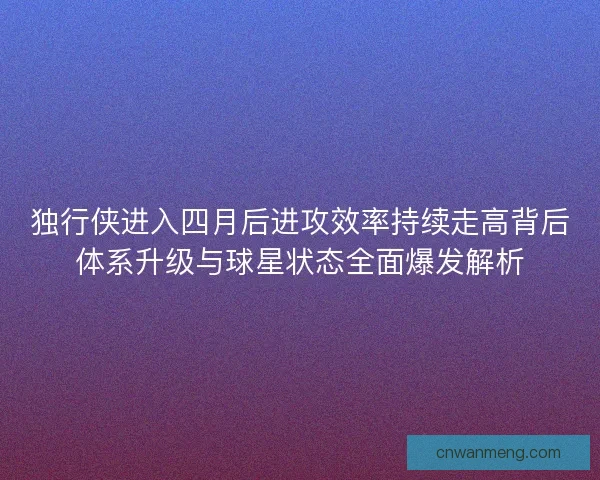 独行侠进入四月后进攻效率持续走高背后体系升级与球星状态全面爆发解析